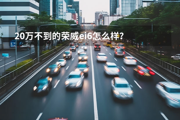 20万不到的荣威ei6怎么样？