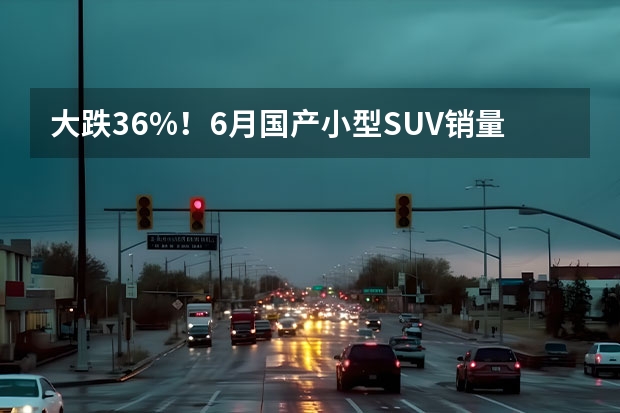 大跌36%！6月国产小型SUV销量排行榜，缤越夺冠，宝骏510跌至第六 官宣！3月份SUV销量最新排名（完整版）——1-241名！