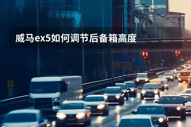 威马ex5如何调节后备箱高度