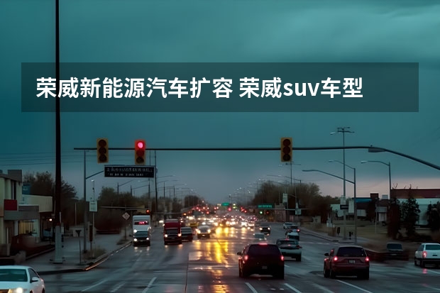 荣威新能源汽车扩容 荣威suv车型新能源
