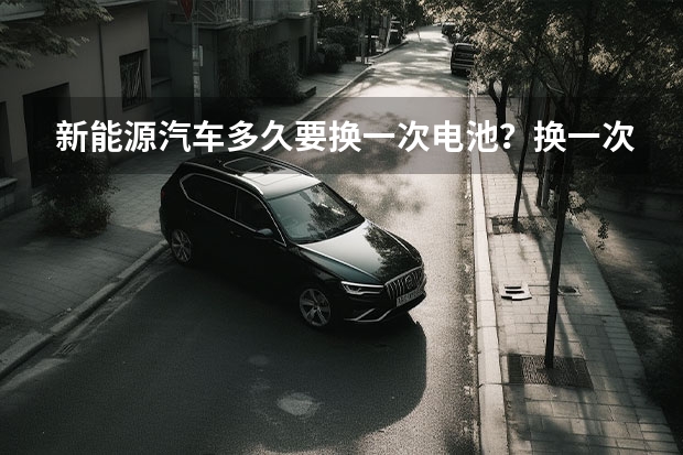 新能源汽车多久要换一次电池？换一次电池多少钱？