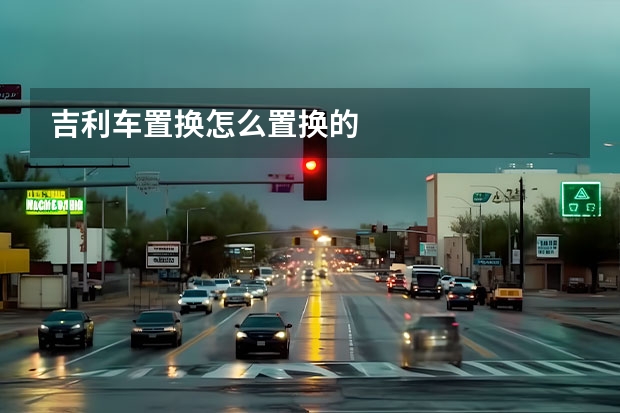 吉利车置换怎么置换的