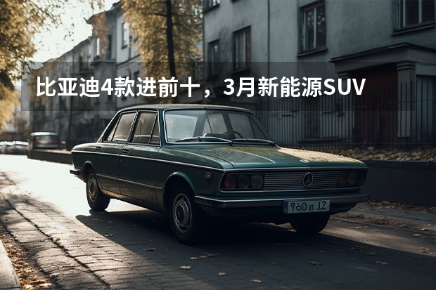 比亚迪4款进前十，3月新能源SUV销量榜看点多 3月新能源轿车销量榜：海豚第2，汉第6，猜猜谁第一？