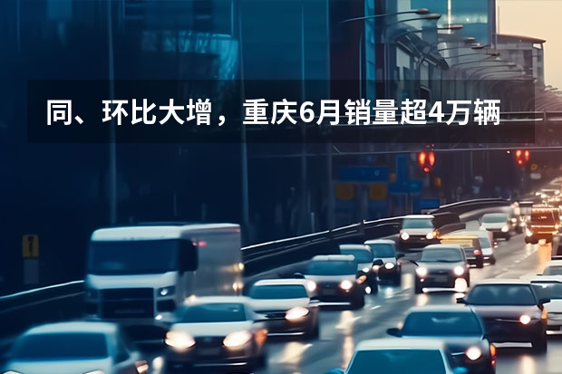 同、环比大增，重庆6月销量超4万辆，自主市占率近57%（电动汽车销量排行榜）