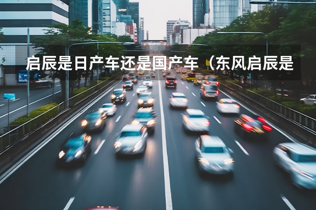 启辰是日产车还是国产车（东风启辰是国产还是合资）