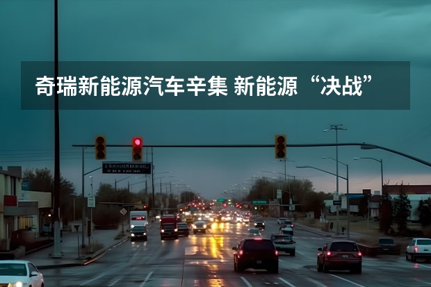 奇瑞新能源汽车辛集 新能源“决战”打响，奇瑞汽车最新阵容背后有何战略思考？