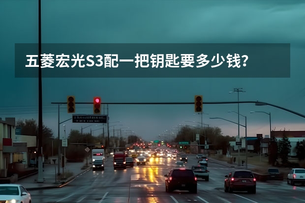 五菱宏光S3配一把钥匙要多少钱？