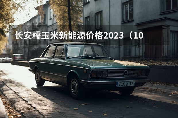 长安糯玉米新能源价格2023（10万级别的纯电车哪款香？长安逸动460之探店实感）