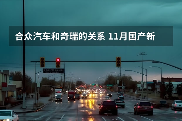 合众汽车和奇瑞的关系 11月国产新能源乘用车排名：高端轿车成为新竞争热点