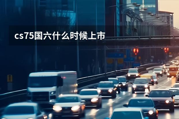 cs75国六什么时候上市