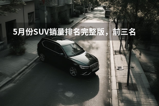 5月份SUV销量排名完整版，前三名被国产车包揽，红旗HS5再创新高（suv车型排行榜？）