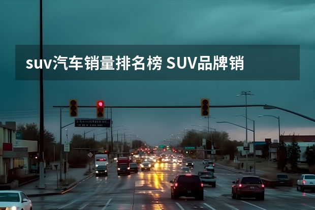 suv汽车销量排名榜 SUV品牌销量排名前十名推荐