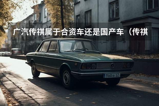 广汽传祺属于合资车还是国产车（传祺车是合资还是国产）