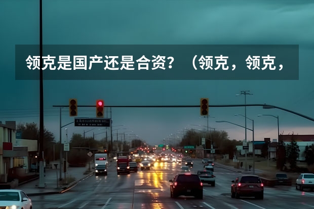 领克是国产还是合资？（领克，领克，领克，它是属于国产车还是属于合资）