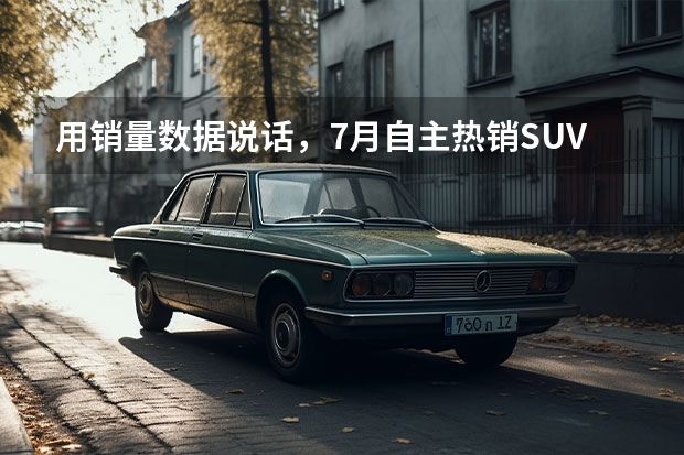 用销量数据说话，7月自主热销SUV盘点（官宣！7月份SUV车型销量最新排名（完整版）出炉——1-241名！）