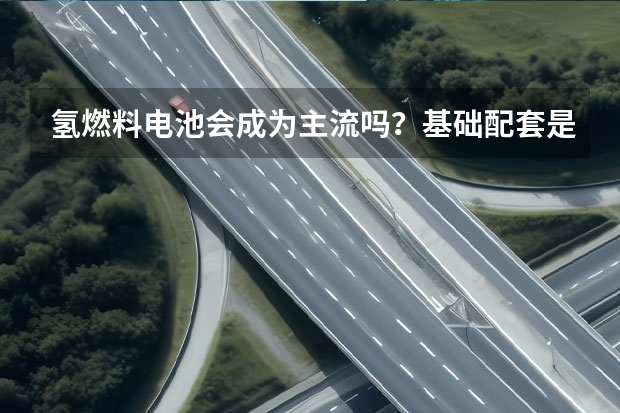 氢燃料电池会成为主流吗？基础配套是关键