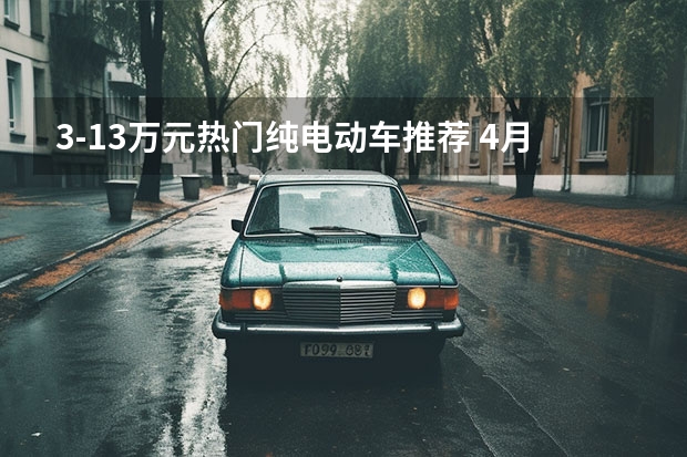 3-13万元热门纯电动车推荐 4月最好卖的十款电动车在这里，海豚排第一，缤果也上榜了