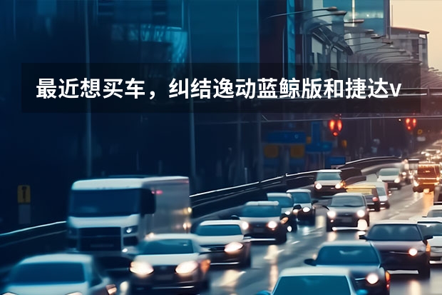 最近想买车，纠结逸动蓝鲸版和捷达vs5哪个值得购买呢？