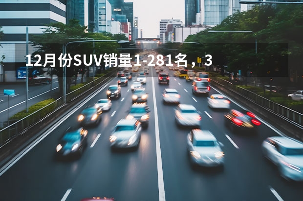 12月份SUV销量1-281名，36款车型成绩破万，国产车包揽前三 度SUV销量1-281名，国产车包揽冠亚军，探岳已成大众主力