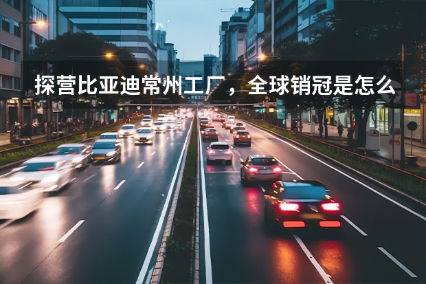 探营比亚迪常州工厂，全球销冠是怎么造出来的？