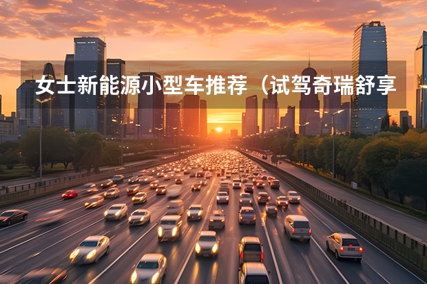 女士新能源小型车推荐（试驾奇瑞舒享家：电车成本，油车质感，15万要啥途观L？）