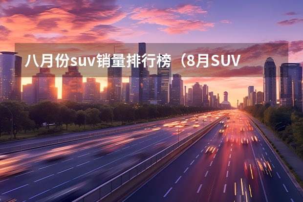 八月份suv销量排行榜（8月SUV销量：累计销量超去年同期，多车成倍增长，前三排行有何变化？）
