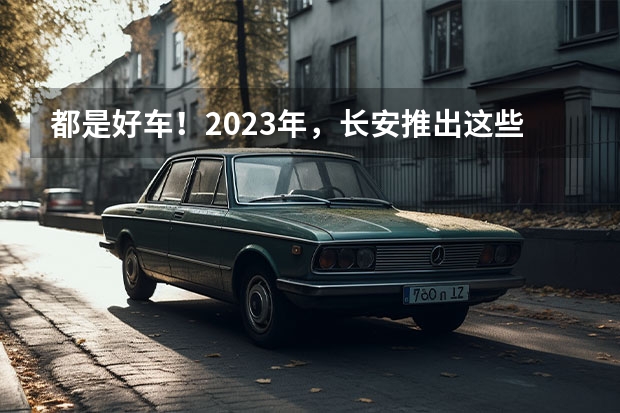 都是好车！2023年，长安推出这些重磅新车！ 长安欧尚z6价格2023款落地价