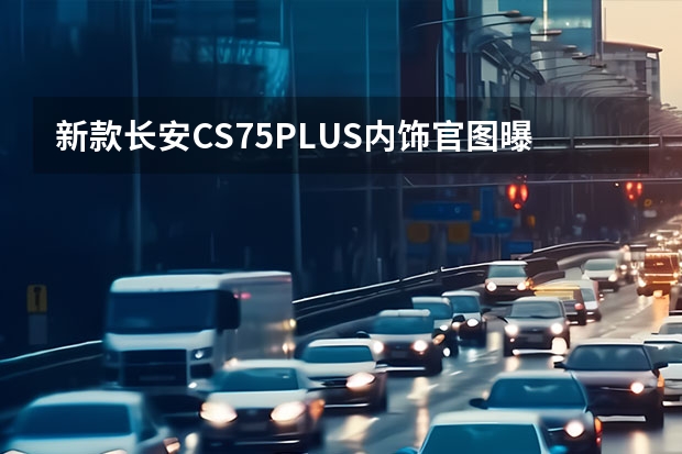 新款长安CS75PLUS内饰官图曝光 款长安CS75 PLUS实拍解析！车长4670mm，配1.5T/2.0T