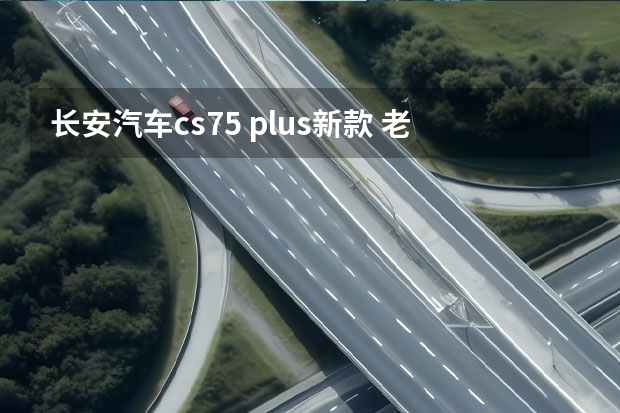 长安汽车cs75 plus新款 老对手，新对决，新款长安CS75 PLUS对比新款哈弗H6