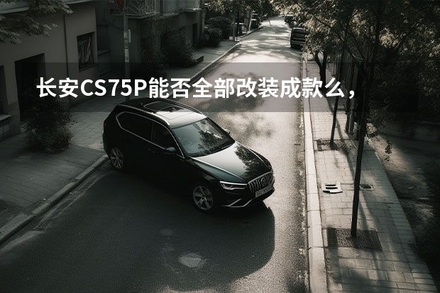 长安CS75P能否全部改装成款么，怎么改？