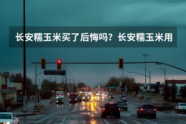 长安糯玉米买了后悔吗？长安糯玉米用车感受