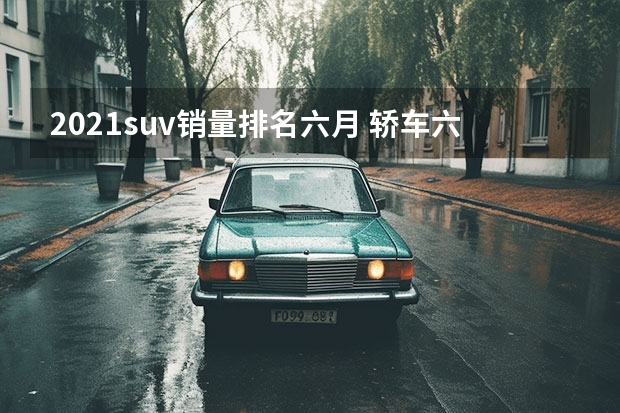 2021suv销量排名六月 轿车六月销售排行榜(前六个月汽车销量)