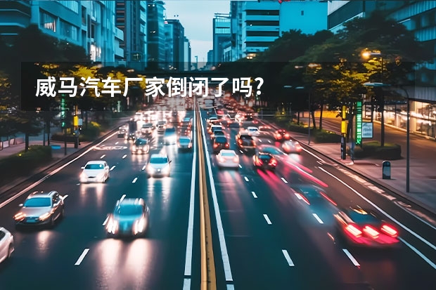 威马汽车厂家倒闭了吗?