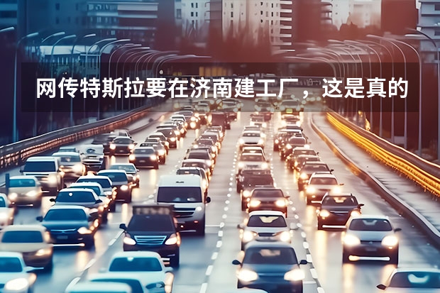 网传特斯拉要在济南建工厂，这是真的吗？位置在哪？