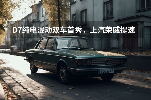 D7纯电/混动双车首秀，上汽荣威提速新能源赛道 12.58万起售的荣威D7，B级车卖了A级车价格？