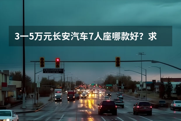 3一5万元长安汽车7人座哪款好？求推荐 长安电动汽车3万左右——让家用电动车真正实现普及化