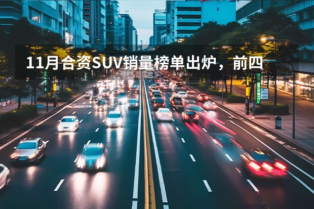 11月合资SUV销量榜单出炉，前四名已经锁定，本田CR-V、逍客入榜（11月中大型suv销量排行榜）