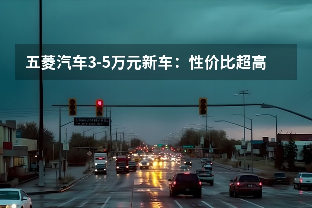 五菱汽车3-5万元新车：性价比超高的选择 首款自动挡竟是电动车 五菱荣光EV售8.38万起