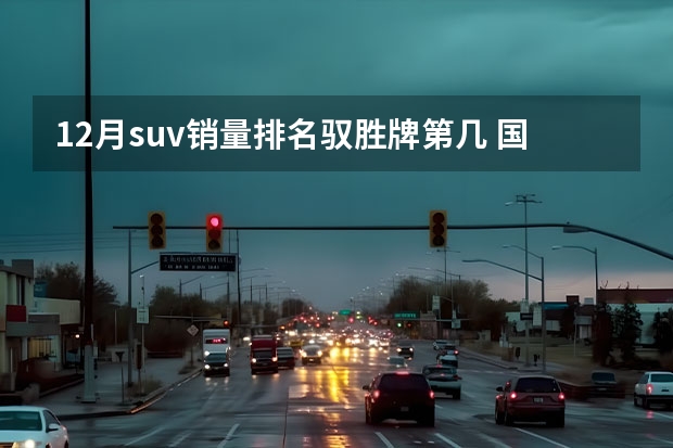 12月suv销量排名驭胜牌第几 国产车排名一览表