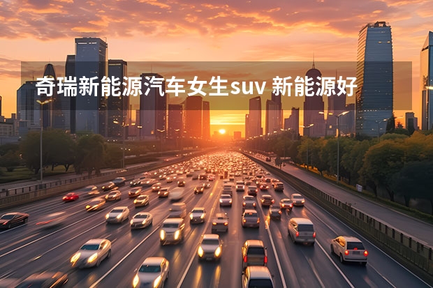 奇瑞新能源汽车女生suv 新能源好车推荐：好看的皮囊贴心的配置，这几款女生开就不错