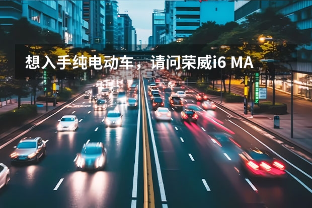 想入手纯电动车，请问荣威i6 MAX EV怎么样？