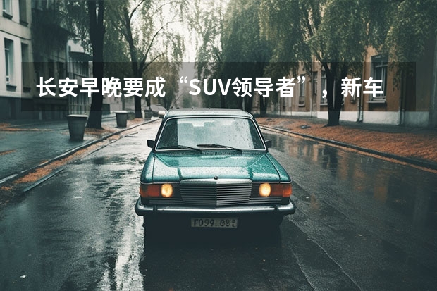 长安早晚要成“SUV领导者”，新车比哈弗帅！233马力四排气（长安新款车型上市）