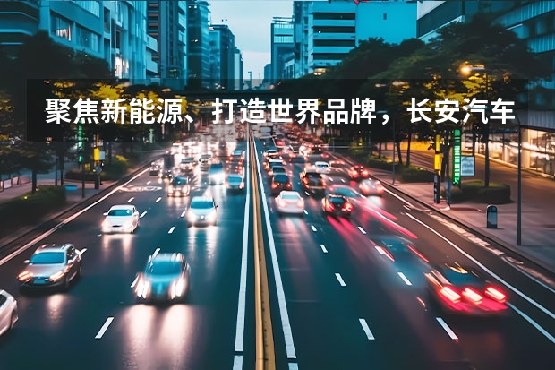 聚焦新能源、打造世界品牌，长安汽车发布“海纳百川”计划 新能源、智能化、全球化，长安汽车重庆车展亮肌肉