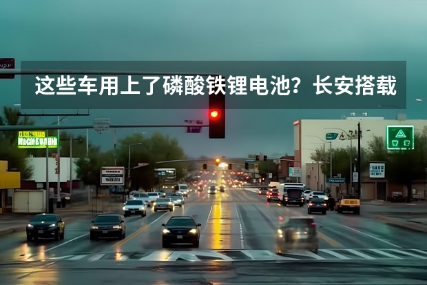 这些车用上了磷酸铁锂电池？长安搭载华为电机！342批新车 能源汽车前十名品牌介绍