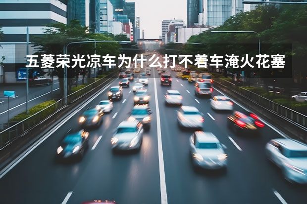 五菱荣光凉车为什么打不着车淹火花塞