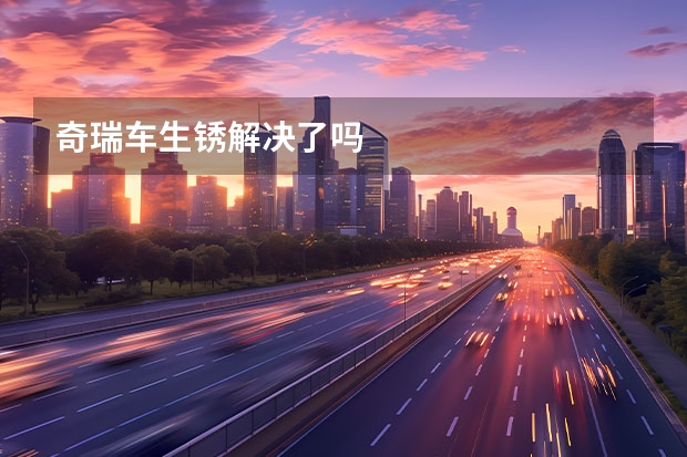 奇瑞车生锈解决了吗