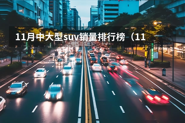 11月中大型suv销量排行榜（11月份suv排行榜完整版）