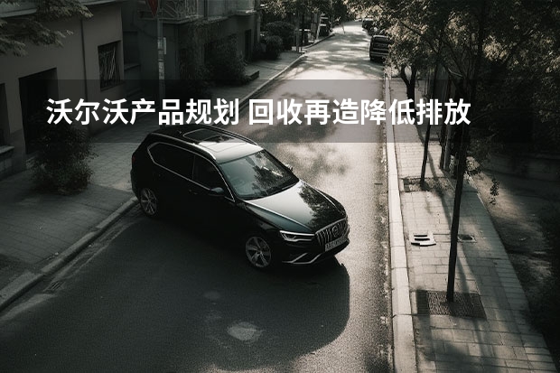 沃尔沃产品规划 回收再造/降低排放