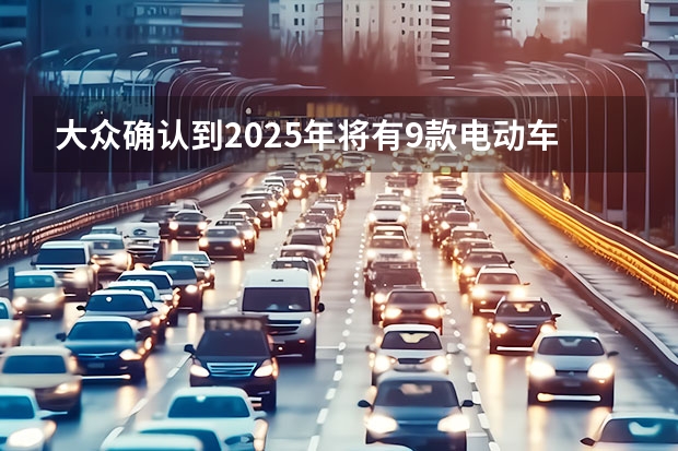 大众确认到2025年将有9款电动车型 大众安徽进展：首款纯电车型供应链准备就绪