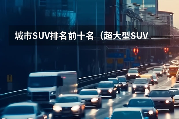 城市SUV排名前十名（超大型SUV排名前十名）